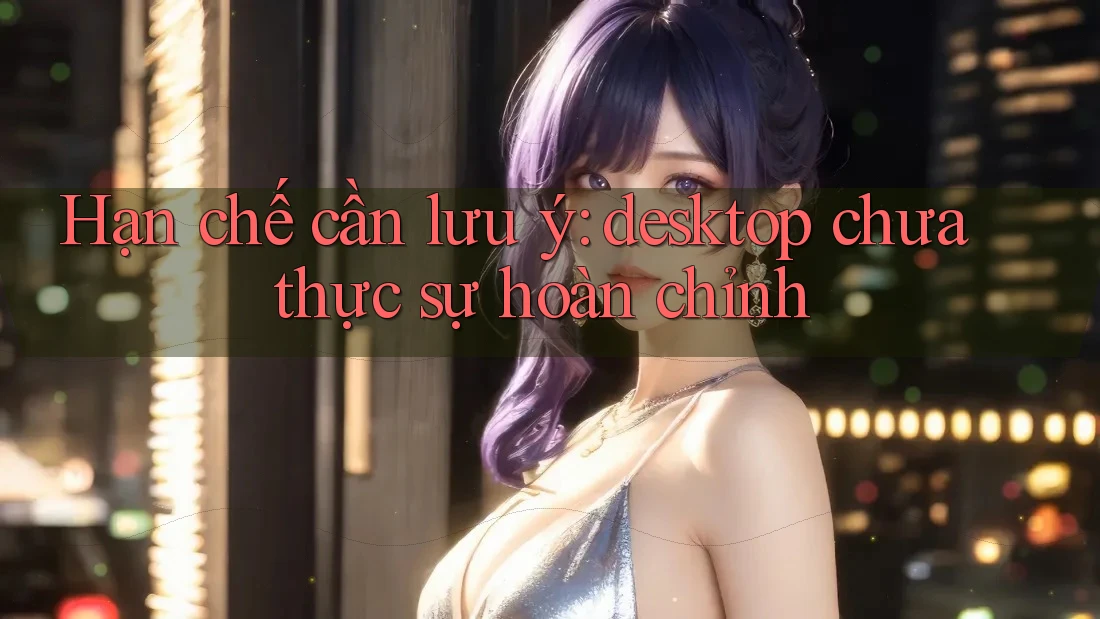 Hạn chế cần lưu ý: desktop chưa thực sự hoàn chỉnh Hạn chế cần lưu ý: desktop chưa thực sự hoàn chỉnh