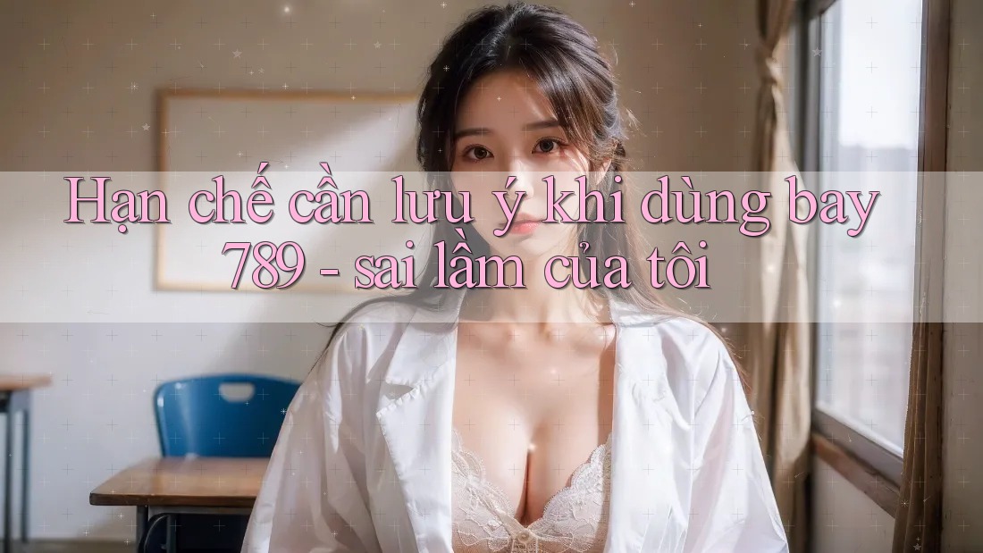 Hạn chế cần lưu ý khi dùng bay789 - sai lầm của tôi Hạn chế cần lưu ý khi dùng bay789 - sai lầm của tôi
