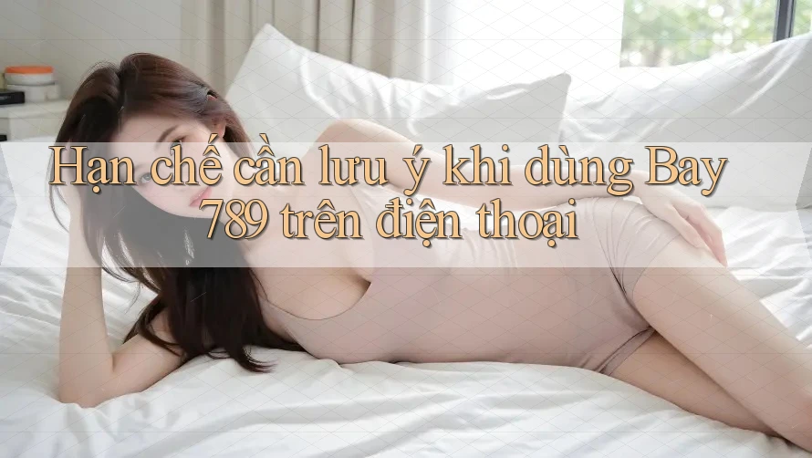 Hạn chế cần lưu ý khi dùng Bay789 trên điện thoại