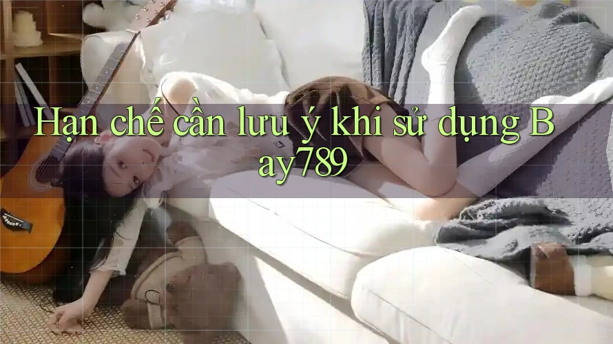 Hạn chế cần lưu ý khi sử dụng bay789 Hạn chế cần lưu ý khi sử dụng bay789