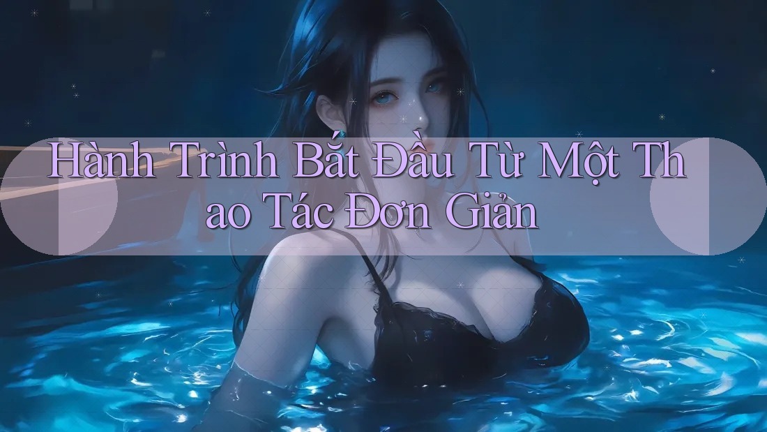 Hành Trình Bắt Đầu Từ Một Thao Tác Đơn Giản Hành Trình Bắt Đầu Từ Một Thao Tác Đơn Giản