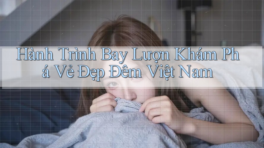 Hành Trình Bay Lượn Khám Phá Vẻ Đẹp Đêm Việt Nam Hành Trình Bay Lượn Khám Phá Vẻ Đẹp Đêm Việt Nam