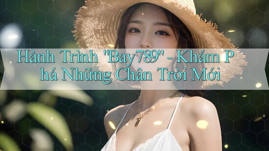 Hành Trình “Bay789” - Khám Phá Những Chân Trời Mới Hành Trình “Bay789” - Khám Phá Những Chân Trời Mới