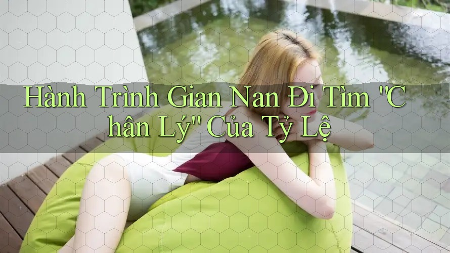 Hành Trình Gian Nan Đi Tìm “Chân Lý” Của Tỷ Lệ Hành Trình Gian Nan Đi Tìm “Chân Lý” Của Tỷ Lệ