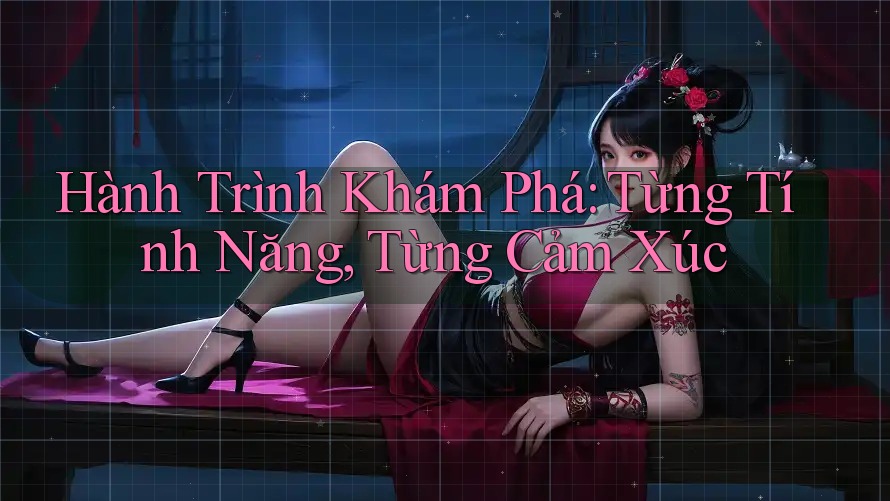 Hành Trình Khám Phá: Từng Tính Năng, Từng Cảm Xúc Hành Trình Khám Phá: Từng Tính Năng, Từng Cảm Xúc