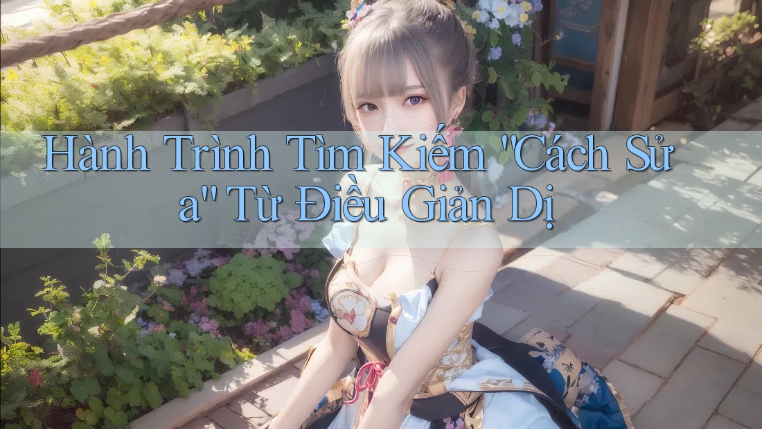 Hành Trình Tìm Kiếm “Cách Sửa” Từ Điều Giản Dị Hành Trình Tìm Kiếm “Cách Sửa” Từ Điều Giản Dị