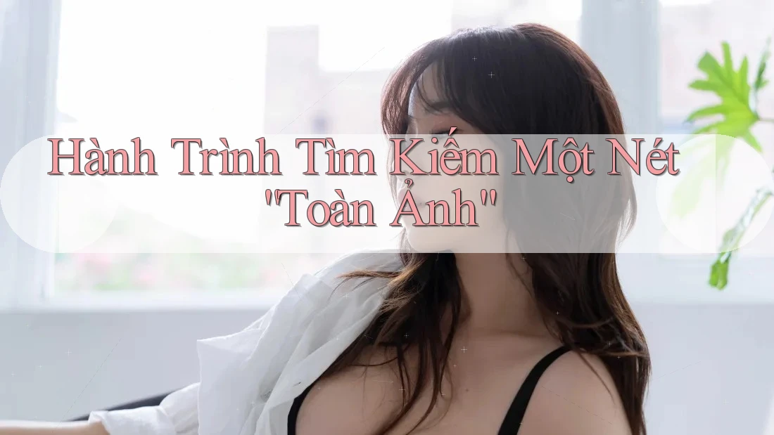 Hành Trình Tìm Kiếm Một Nét “Toàn Ảnh” Hành Trình Tìm Kiếm Một Nét “Toàn Ảnh”