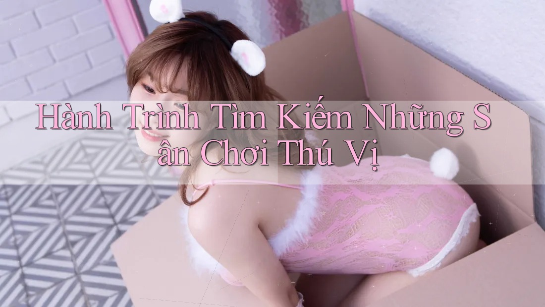 Hành Trình Tìm Kiếm Những Sân Chơi Thú Vị Hành Trình Tìm Kiếm Những Sân Chơi Thú Vị