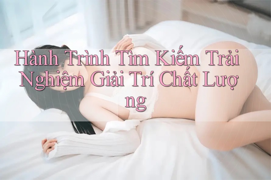 Hành trình tìm kiếm trải nghiệm giải trí chất lượng Hành trình tìm kiếm trải nghiệm giải trí chất lượng