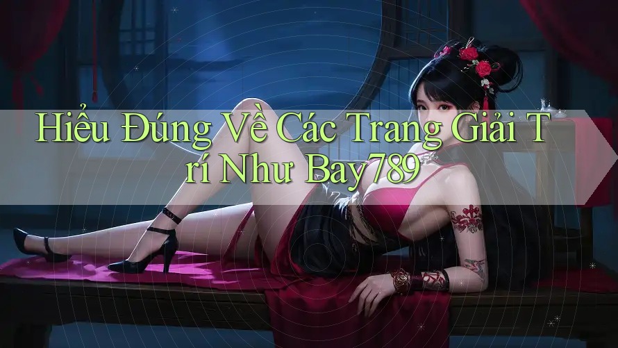 Hiểu Đúng Về Các Trang Giải Trí Như Bay789 Hiểu Đúng Về Các Trang Giải Trí Như Bay789