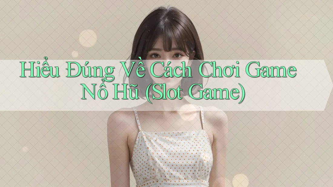 Hiểu Đúng Về Cách Chơi Game Nổ Hũ (Slot Game) Hiểu Đúng Về Cách Chơi Game Nổ Hũ (Slot Game)