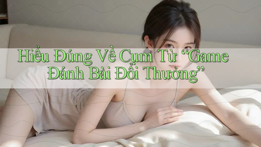 Hiểu Đúng Về Cụm Từ “Game Đánh Bài Đổi Thưởng” Hiểu Đúng Về Cụm Từ “Game Đánh Bài Đổi Thưởng”