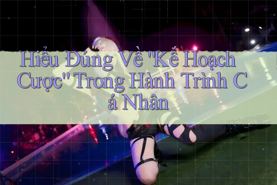 Hiểu Đúng Về “Kế Hoạch Cược” Trong Hành Trình Cá Nhân