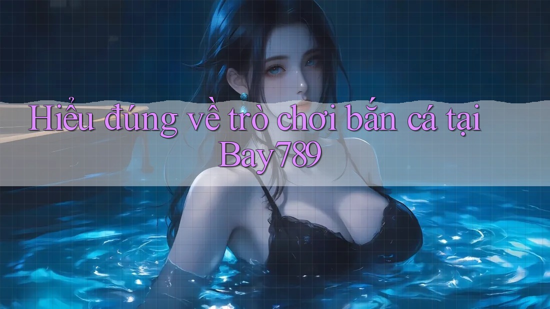 Hiểu đúng về trò chơi bắn cá tại Bay789 Hiểu đúng về trò chơi bắn cá tại Bay789