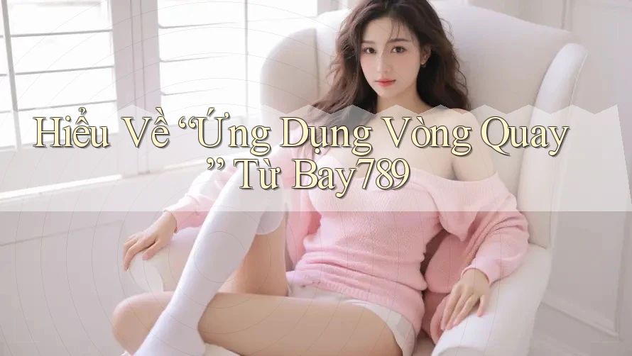 Hiểu Về “Ứng Dụng Vòng Quay” Từ Bay789 Hiểu Về “Ứng Dụng Vòng Quay” Từ Bay789