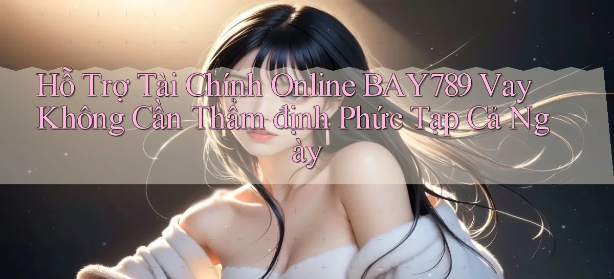 hỗ trợ tài chính online bay789 vay không cần thẩm định phức tạp cả ngày