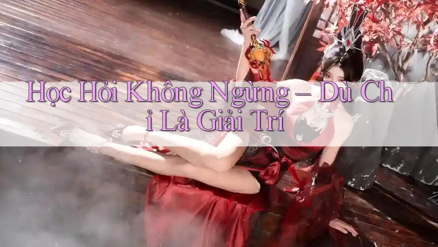 Học Hỏi Không Ngừng – Dù Chỉ Là Giải Trí Học Hỏi Không Ngừng – Dù Chỉ Là Giải Trí