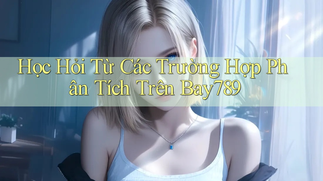 Học Hỏi Từ Các Trường Hợp Phân Tích Trên Bay789 Học Hỏi Từ Các Trường Hợp Phân Tích Trên Bay789