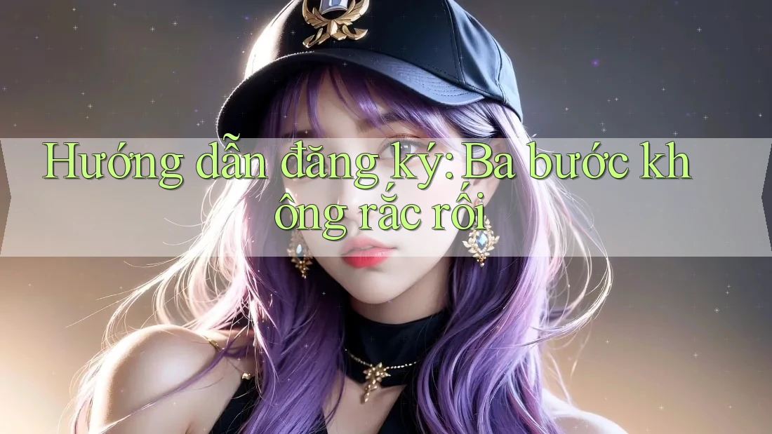 Hướng dẫn đăng ký: Ba bước không rắc rối