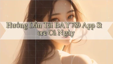 hướng dẫn tải bay789 app store cả ngày