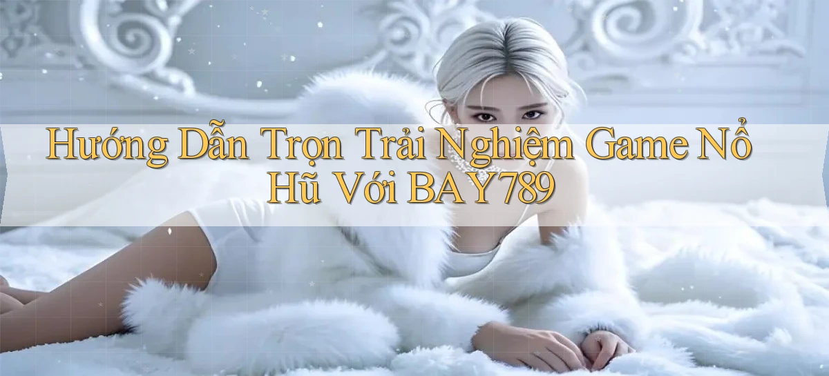 hướng dẫn trọn trải nghiệm game nổ hũ với bay789