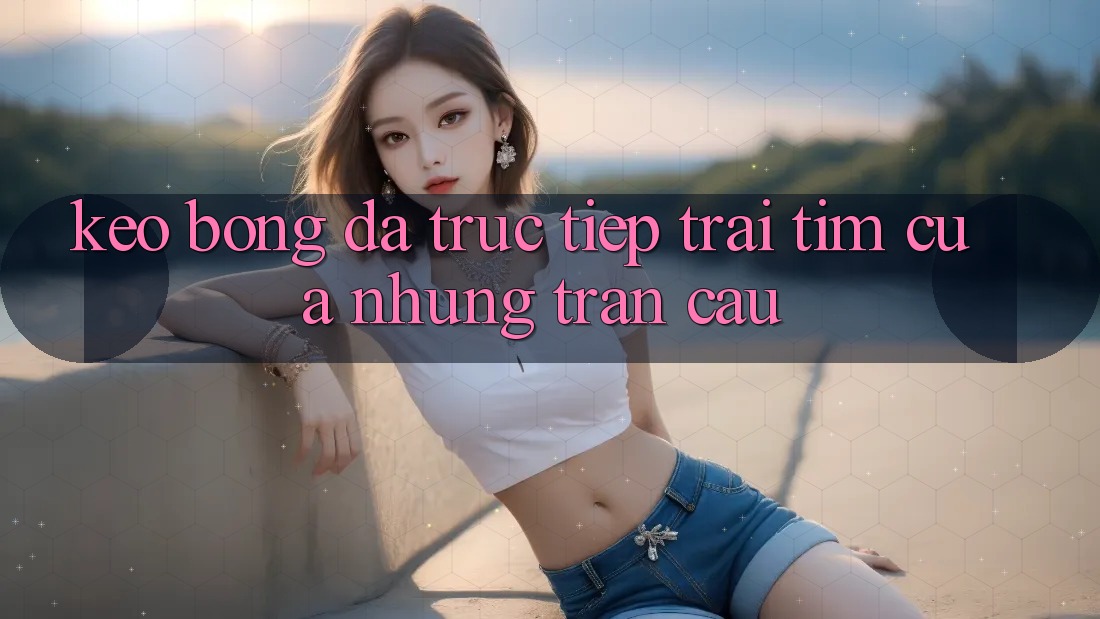 “Kèo bóng đá trực tiếp” - Trái tim của những trận cầu