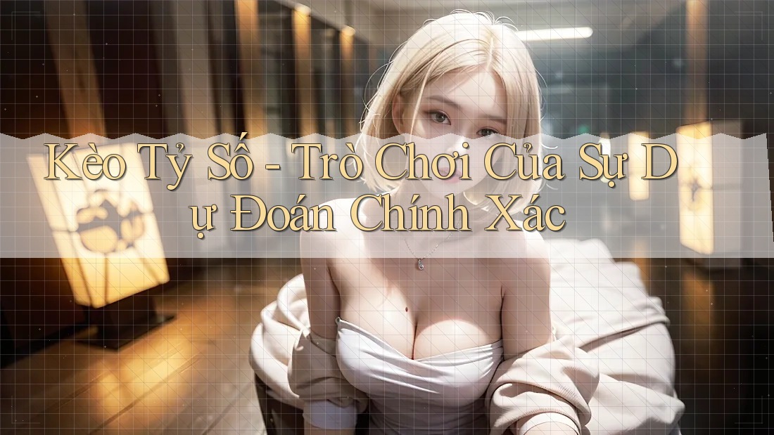 Kèo Tỷ Số - Trò Chơi Của Sự Dự Đoán Chính Xác Kèo Tỷ Số - Trò Chơi Của Sự Dự Đoán Chính Xác