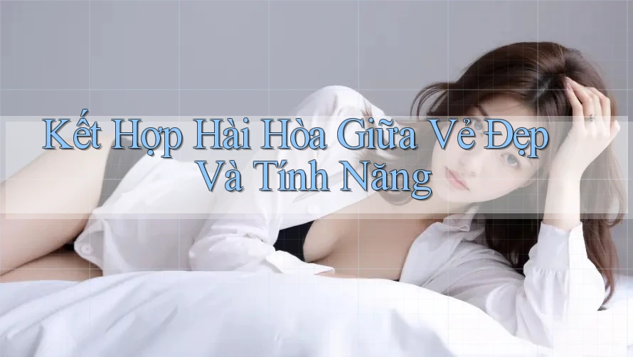 Kết Hợp Hài Hòa Giữa Vẻ Đẹp Và Tính Năng