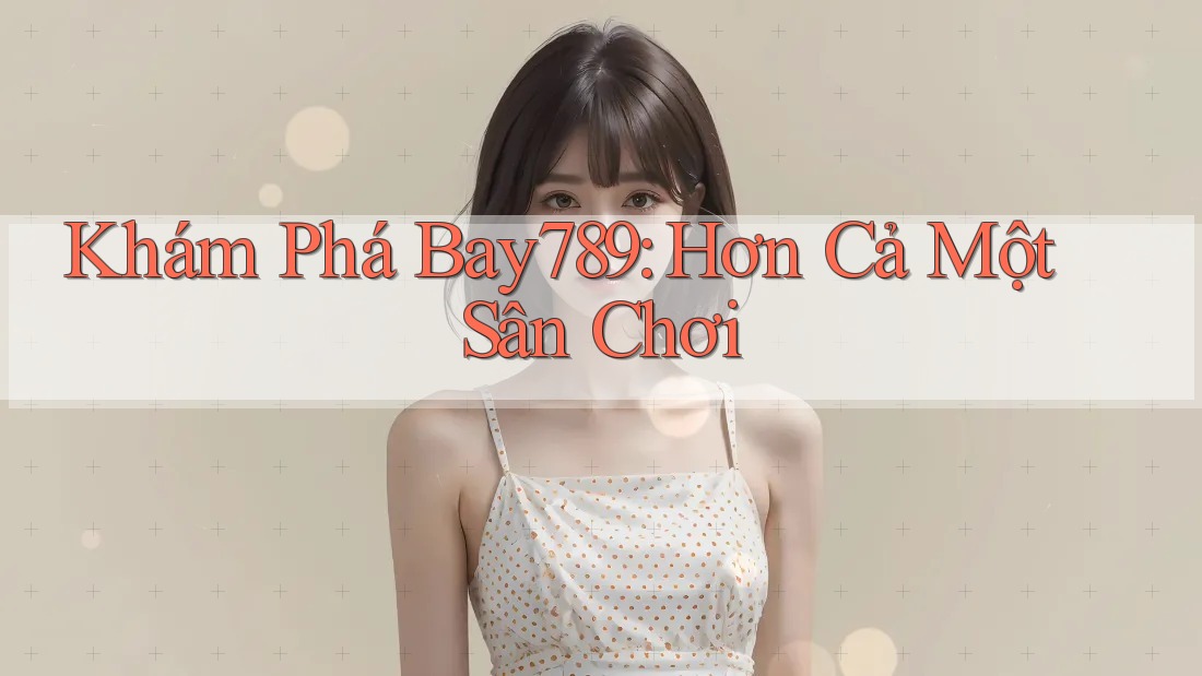 Khám Phá Bay789: Hơn Cả Một Sân Chơi Khám Phá Bay789: Hơn Cả Một Sân Chơi