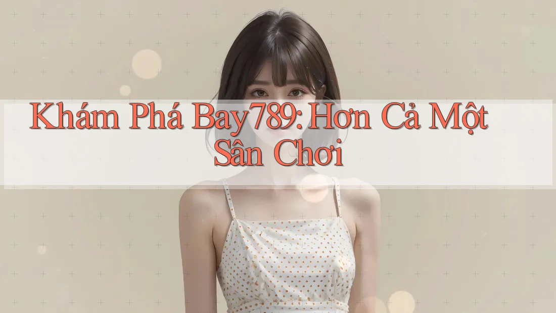 Khám Phá Bay789: Hơn Cả Một Sân Chơi Khám Phá Bay789: Hơn Cả Một Sân Chơi