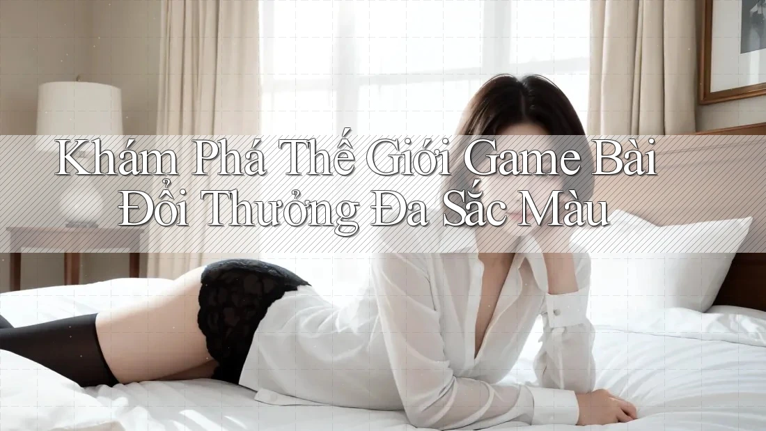 Khám Phá Thế Giới Game Bài Đổi Thưởng Đa Sắc Màu Khám Phá Thế Giới Game Bài Đổi Thưởng Đa Sắc Màu