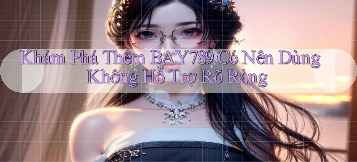 khám phá thêm bay789 có nên dùng không hỗ trợ rõ ràng
