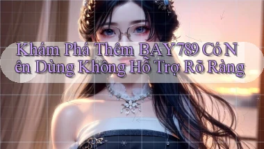 khám phá thêm bay789 có nên dùng không hỗ trợ rõ ràng