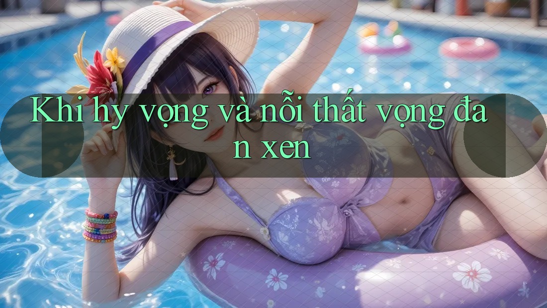 Khi hy vọng và nỗi thất vọng đan xen Khi hy vọng và nỗi thất vọng đan xen