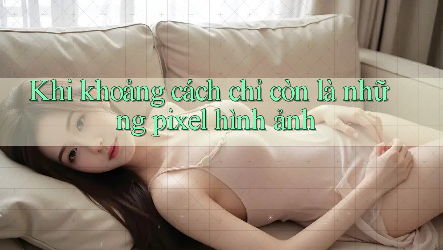 Khi khoảng cách chỉ còn là những pixel hình ảnh Khi khoảng cách chỉ còn là những pixel hình ảnh