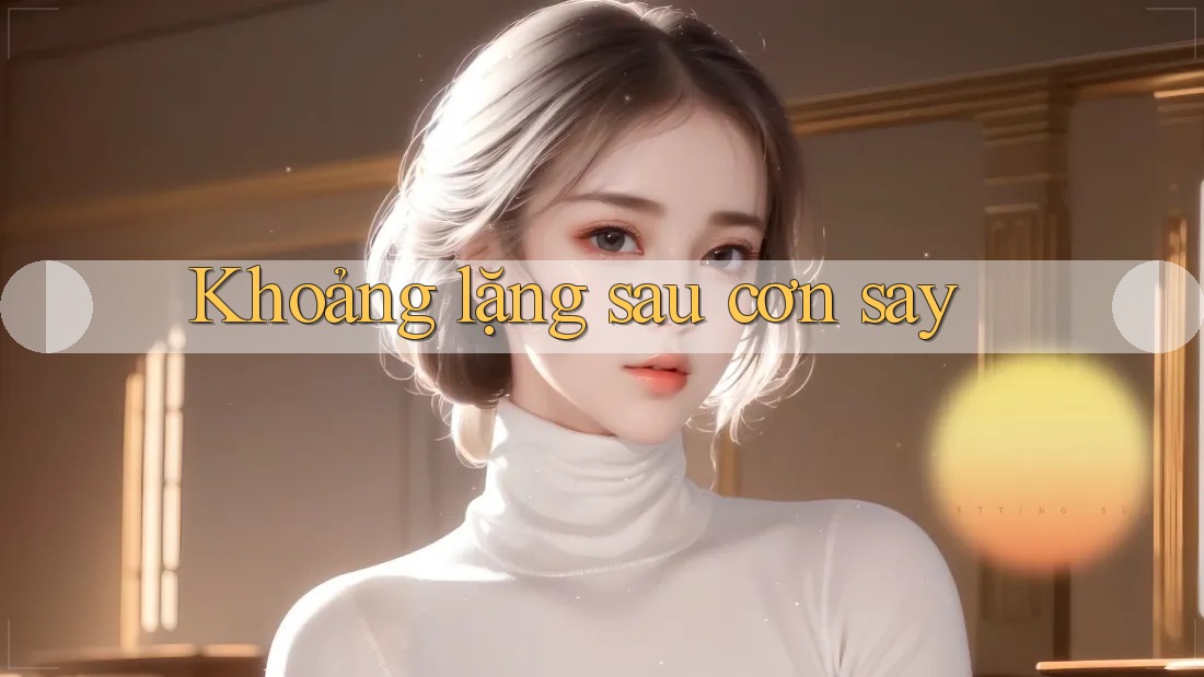 Khoảng lặng sau cơn say Khoảng lặng sau cơn say