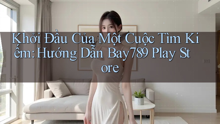 Khởi Đầu Của Một Cuộc Tìm Kiếm: Hướng Dẫn Bay789 Play Store