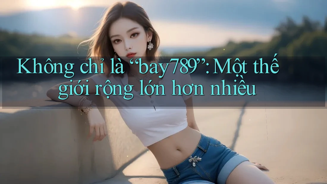 Không chỉ là “bay789”: Một thế giới rộng lớn hơn nhiều Không chỉ là “bay789”: Một thế giới rộng lớn hơn nhiều