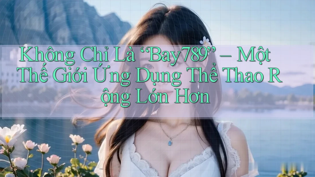 Không Chỉ Là “Bay789” – Một Thế Giới Ứng Dụng Thể Thao Rộng Lớn Hơn Không Chỉ Là “Bay789” – Một Thế Giới Ứng Dụng Thể Thao Rộng Lớn Hơn