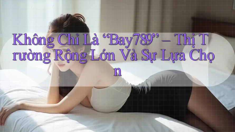 Không Chỉ Là “Bay789” – Thị Trường Rộng Lớn Và Sự Lựa Chọn Không Chỉ Là “Bay789” – Thị Trường Rộng Lớn Và Sự Lựa Chọn