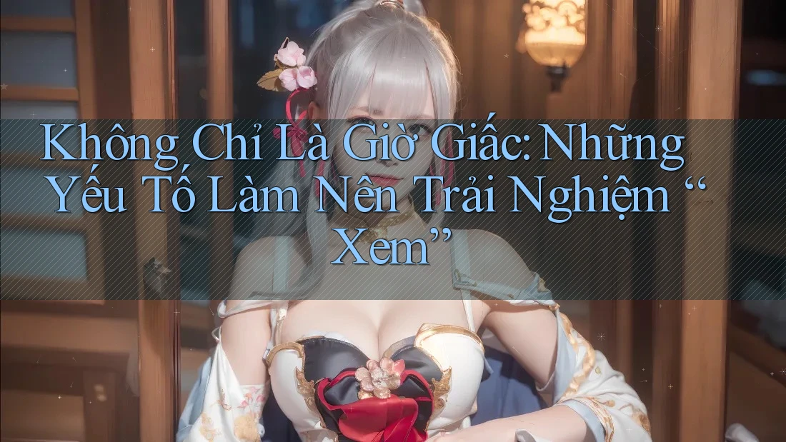 Không Chỉ Là Giờ Giấc: Những Yếu Tố Làm Nên Trải Nghiệm “Xem” Không Chỉ Là Giờ Giấc: Những Yếu Tố Làm Nên Trải Nghiệm “Xem”
