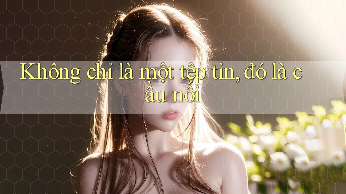 Không chỉ là một tệp tin, đó là cầu nối Không chỉ là một tệp tin, đó là cầu nối