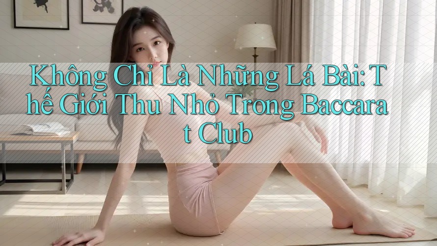 Không Chỉ Là Những Lá Bài: Thế Giới Thu Nhỏ Trong Baccarat Club Không Chỉ Là Những Lá Bài: Thế Giới Thu Nhỏ Trong Baccarat Club