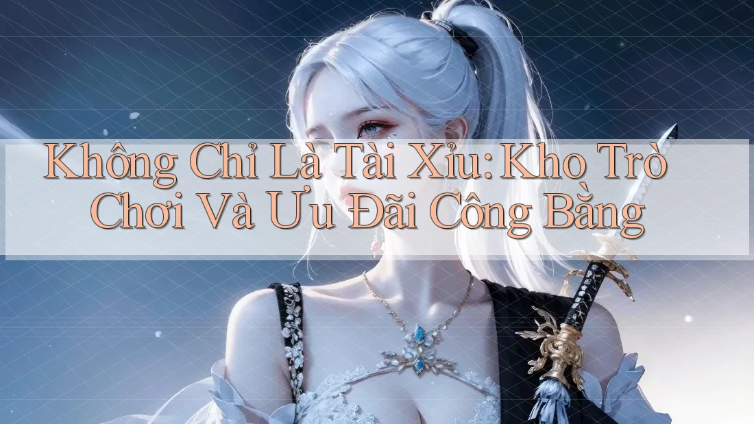 Không Chỉ Là Tài Xỉu: Kho Trò Chơi Và Ưu Đãi Công Bằng Không Chỉ Là Tài Xỉu: Kho Trò Chơi Và Ưu Đãi Công Bằng