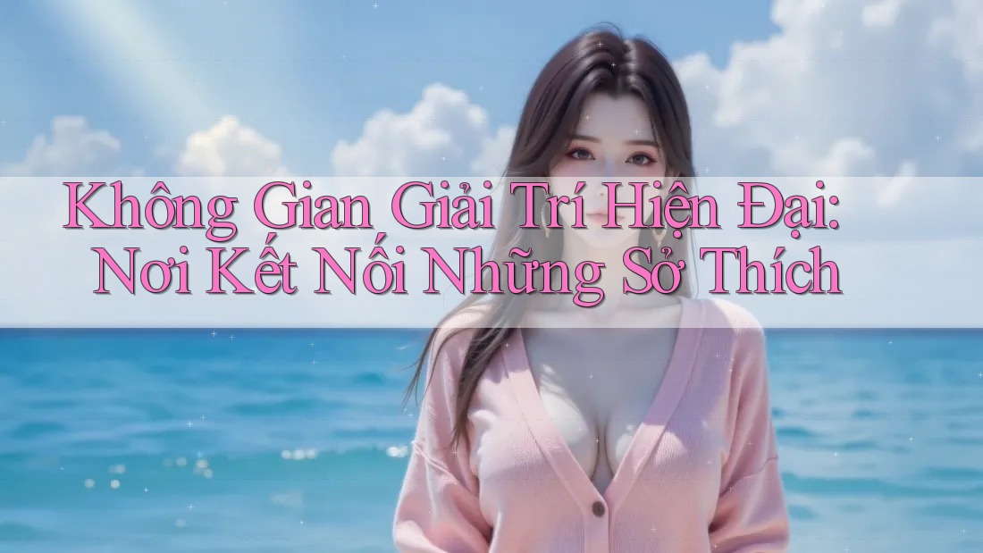 Không Gian Giải Trí Hiện Đại: Nơi Kết Nối Những Sở Thích