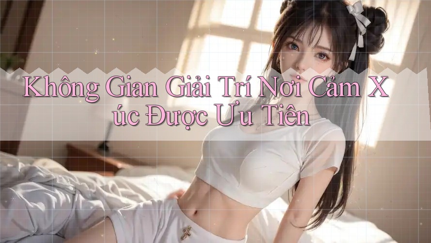 Không Gian Giải Trí Nơi Cảm Xúc Được Ưu Tiên Không Gian Giải Trí Nơi Cảm Xúc Được Ưu Tiên