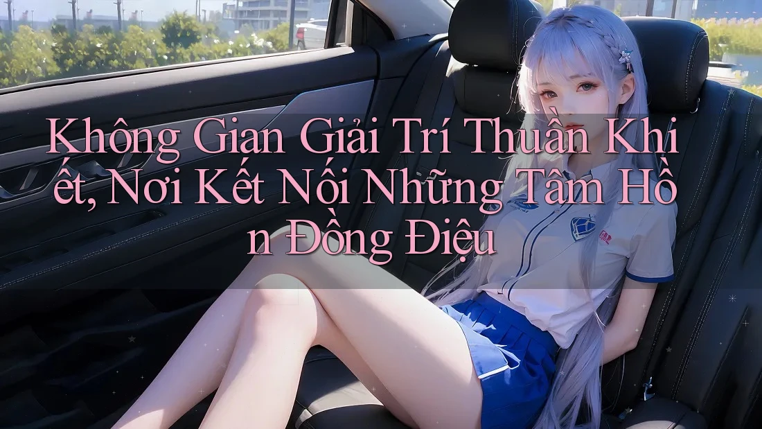 Không Gian Giải Trí Thuần Khiết, Nơi Kết Nối Những Tâm Hồn Đồng Điệu