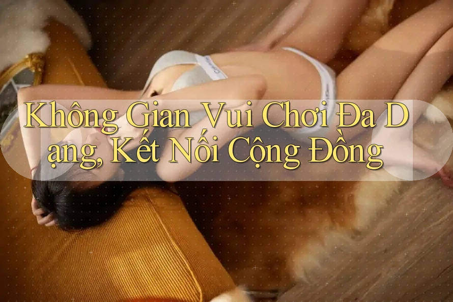 Không Gian Vui Chơi Đa Dạng, Kết Nối Cộng Đồng Không Gian Vui Chơi Đa Dạng, Kết Nối Cộng Đồng
