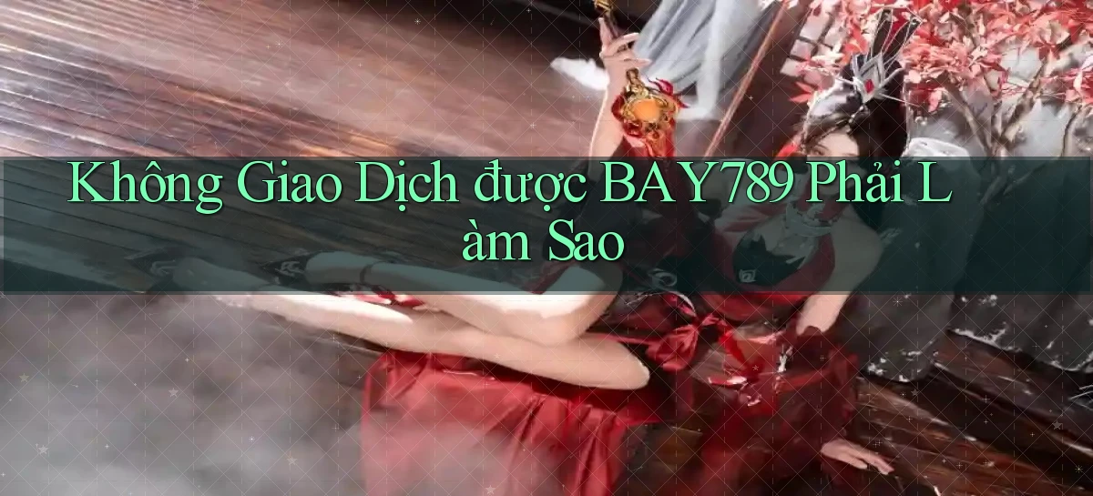 không giao dịch được bay789 phải làm sao