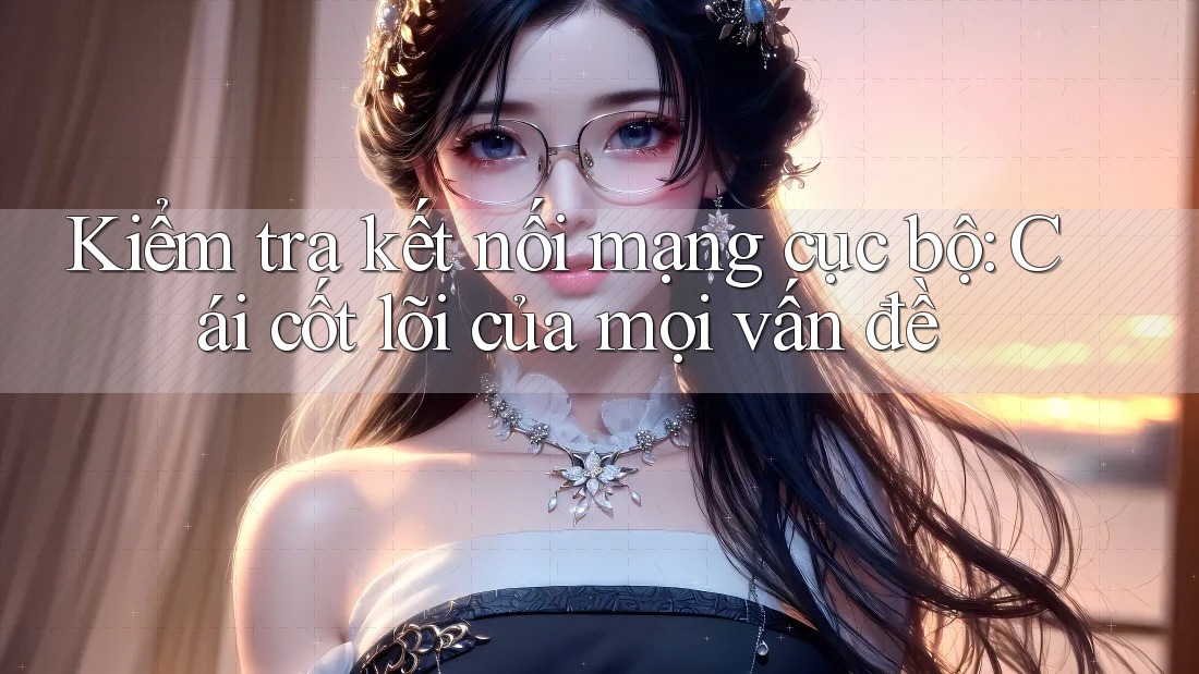Kiểm tra kết nối mạng cục bộ: Cái cốt lõi của mọi vấn đề Kiểm tra kết nối mạng cục bộ: Cái cốt lõi của mọi vấn đề